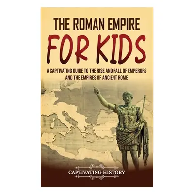 "The Roman Empire for Kids: A Captivating Guide to the Rise and Fall of Emperors and the Empires