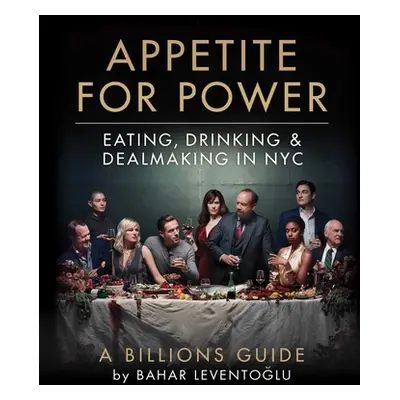 "Appetite for Power: Eating, Drinking & Dealmaking in Nyc: A Billions Guide" - "" ("Leventoglu B