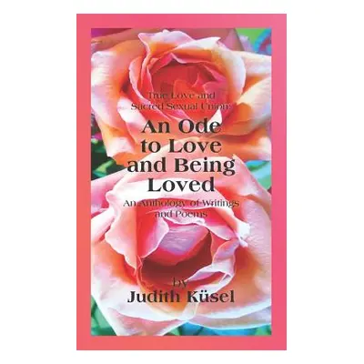 "True Love and Sacred Sexual Union: An Ode to Love and Being Loved: An Anthology of Writings and