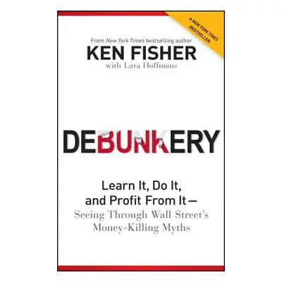 "Debunkery: Learn It, Do It, and Profit from It -- Seeing Through Wall Street's Money-Killing My