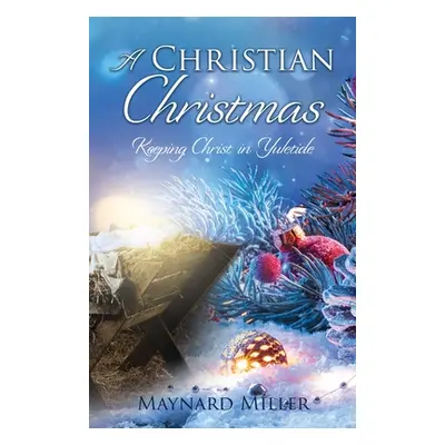 "A Christian Christmas: Keeping Christ in Yuletide" - "" ("Miller Maynard")