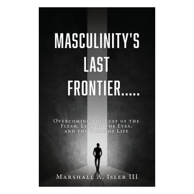 "Masculinity's Last Frontier.....: Overcoming the Lust of the Flesh, Lust of the Eyes, and the P