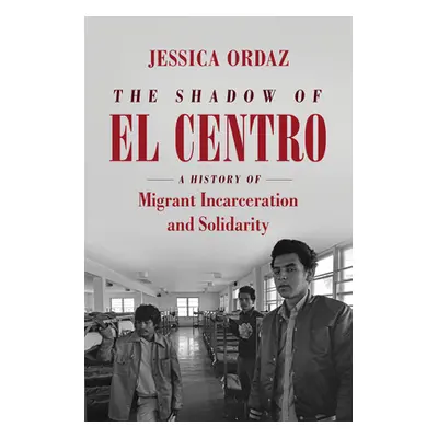 "The Shadow of El Centro: A History of Migrant Incarceration and Solidarity" - "" ("Ordaz Jessic