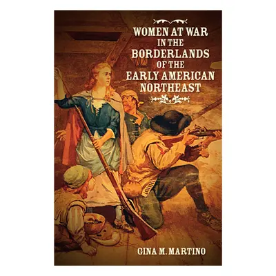 "Women at War in the Borderlands of the Early American Northeast" - "" ("Martino Gina M.")