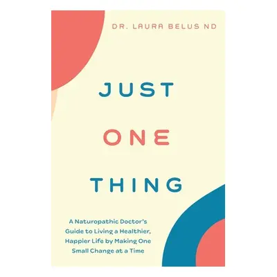 "Just One Thing: A Naturopathic Doctor's Guide to Living a Healthier, Happier Life by Making One