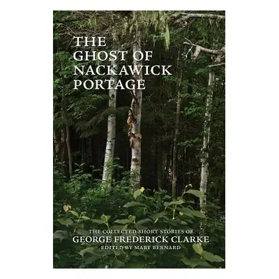 "The Ghost of Nackawick Portage: The Collected Short Stories of George Frederick Clarke" - "" ("