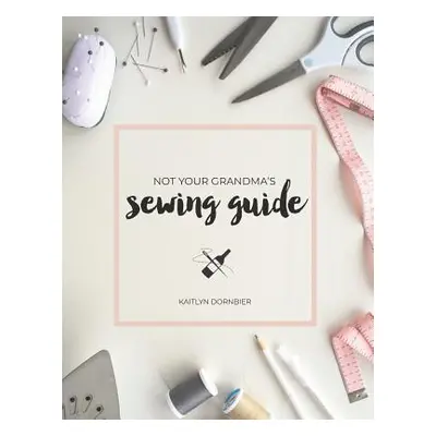 "Not Your Grandma's Sewing Guide" - "" ("Dornbier Kaitlyn")