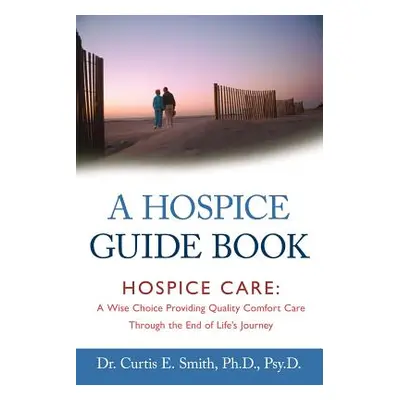 "A Hospice Guide Book: Hospice Care: A Wise Choice Providing Quality Comfort Care Through the En