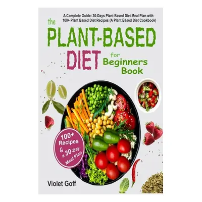 "Plant Based Diet for Beginners Book: : A Complete Guide: 30-Days Plant Based Diet Meal Plan wit