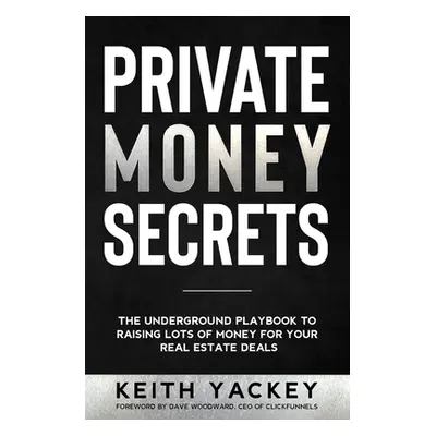 "Private Money Secrets: The Underground Playbook to Raising Lots of Money for Your Real Estate D