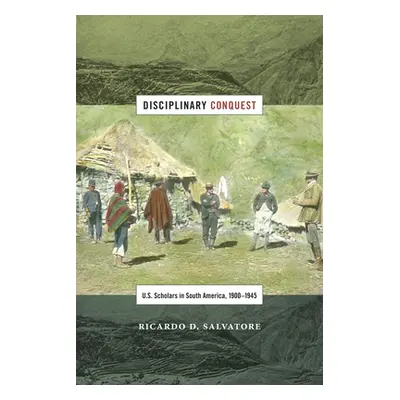 "Disciplinary Conquest: U.S. Scholars in South America, 1900-1945" - "" ("Salvatore Ricardo D.")