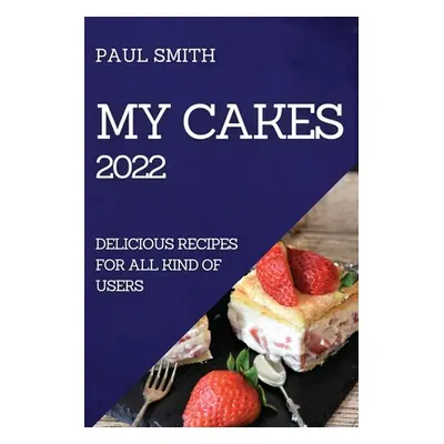 "My Cakes 2022: Delicious Recipes for All Kind of Users" - "" ("Smith Paul")