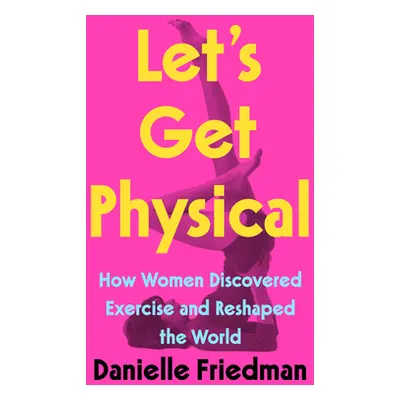 "Let's Get Physical: How Women Discovered Exercise and Reshaped the World" - "" ("Friedman Danie