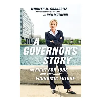 "A Governor's Story: The Fight for Jobs and America's Economic Future" - "" ("Granholm Jennifer"