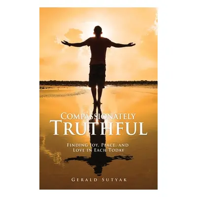 "Compassionately Truthful: Finding Joy, Peace, and Love in Each Today" - "" ("Sutyak Gerald")