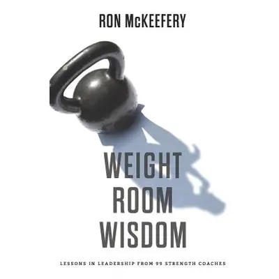 "Weight Room Wisdom: Lessons in Leadership from 99 Strength Coaches" - "" ("McKeefery Ron")