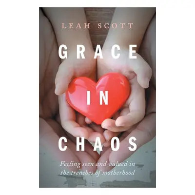 "Grace in Chaos: Feeling Seen and Valued in the Trenches of Motherhood" - "" ("Scott Leah")