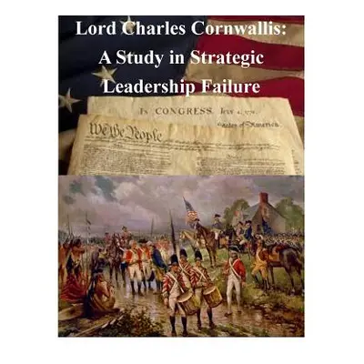 "Lord Charles Cornwallis: A Study in Strategic Leadership Failure" - "" ("Penny Hill Press Inc")