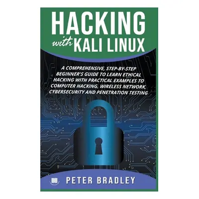 "Hacking With Kali Linux: A Comprehensive, Step-By-Step Beginner's Guide to Learn Ethical Hackin