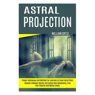 "Astral Projection: Discover Unknown Worlds and Explore New Dimensions, Free Your Physical and M