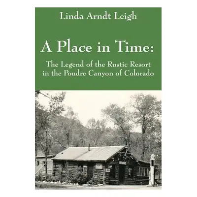 "A Place in Time: The Legend of the Rustic Resort in the Poudre Canyon of Colorado" - "" ("Leigh