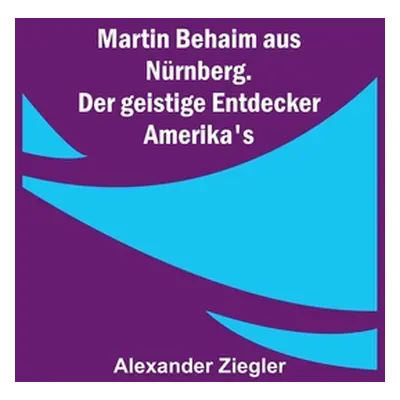 "Martin Behaim aus Nrnberg. Der geistige Entdecker Amerika's" - "" ("Ziegler Alexander")