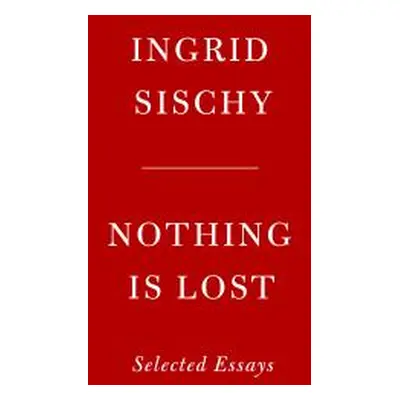 "Nothing Is Lost: Selected Essays" - "" ("Sischy Ingrid")