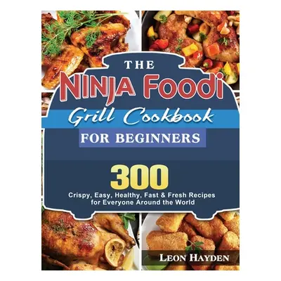 "The Ninja Foodi Grill Cookbook for Beginners: 300 Crispy, Easy, Healthy, Fast & Fresh Recipes f