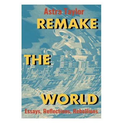 "Remake the World: Essays, Reflections, Rebellions" - "" ("Taylor Astra")