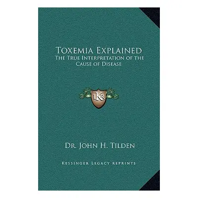 "Toxemia Explained: The True Interpretation of the Cause of Disease" - "" ("Tilden John H.")