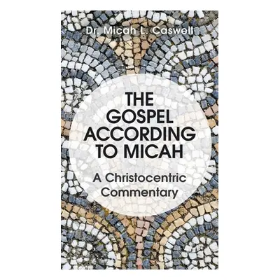 "The Gospel According to Micah: A Christocentric Commentary" - "" ("Caswell Micah L.")