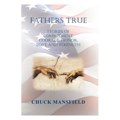 "Fathers True: Stories of Commitment, Courage, Honor, Love and Strength" - "" ("Mansfield Chuck"