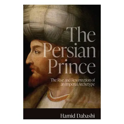 "The Persian Prince: The Rise and Resurrection of an Imperial Archetype" - "" ("Dabashi Hamid")