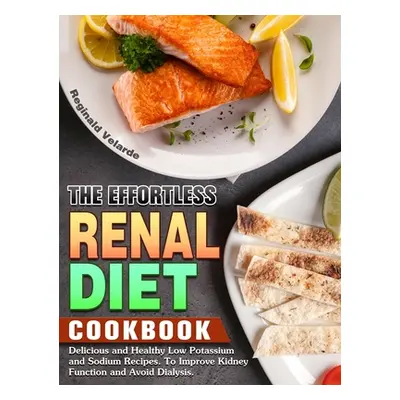 "The Effortless Renal Diet Cookbook: Delicious and Healthy Low Potassium and Sodium Recipes. To 