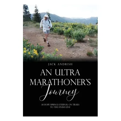 "An Ultra Marathoner's Journey: As Hope Springs Eternal on Trails to the Finish Line" - "" ("And