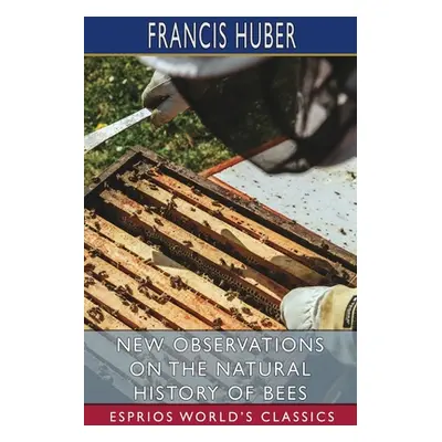 "New Observations on the Natural History of Bees (Esprios Classics)" - "" ("Huber Francis")