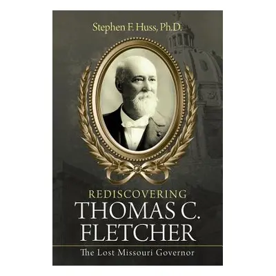 "Rediscovering Thomas C. Fletcher: The Lost Missouri Governor" - "" ("Huss Stephen F.")