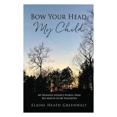 "Bow Your Head, My Child: My Heavenly Father's Words, from His Mouth to My Fingertips" - "" ("Gr