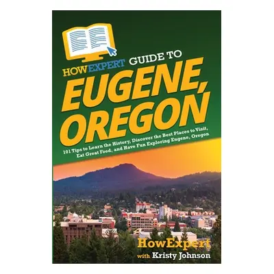 "HowExpert Guide to Eugene, Oregon: 101 Tips to Learn the History, Discover the Best Places to V