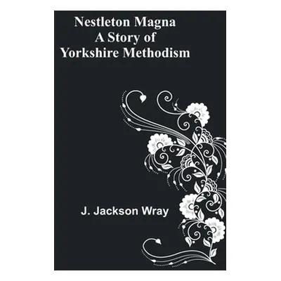 "Nestleton Magna: A Story of Yorkshire Methodism" - "" ("Jackson Wray J.")