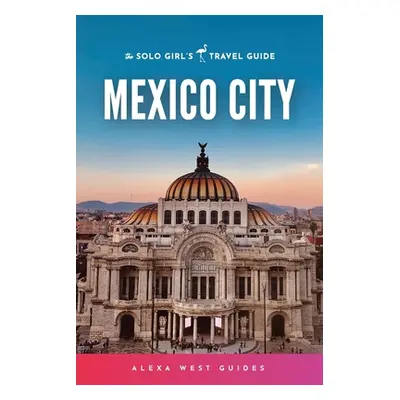 "Mexico City: The Solo Girl's Travel Guide" - "" ("West Alexa")