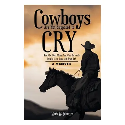 "Cowboys Are Not Supposed to Cry: And the Best Thing You Can Do with Death Is to Ride off from I