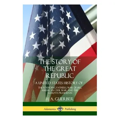 "The Story of the Great Republic: A United States History of; The Founding Fathers, War of 1812,