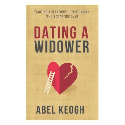 "Dating a Widower: Starting a Relationship with a Man Who's Starting Over" - "" ("Keogh Abel")