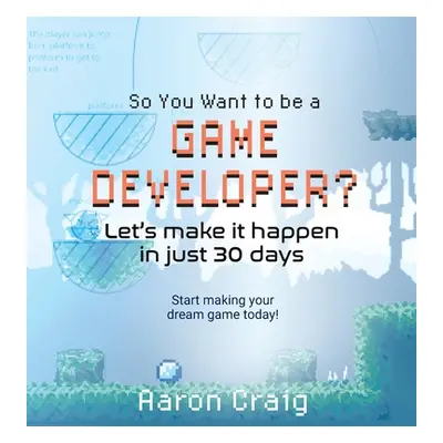 "So You Want To Be A Game Developer: Let's get it done in just 30 days" - "" ("Craig Aaron")