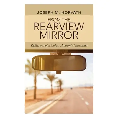 "From the Rearview Mirror: Reflections of a Culver Academies' Instructor" - "" ("Horvath Joseph 