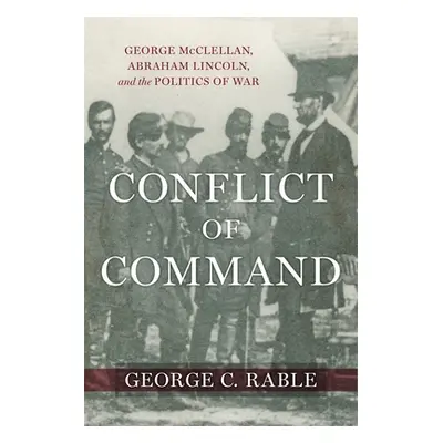 "Conflict of Command: George McClellan, Abraham Lincoln, and the Politics of War" - "" ("Rable G