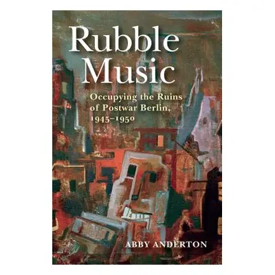 "Rubble Music: Occupying the Ruins of Postwar Berlin, 1945-1950" - "" ("Anderton Abby")