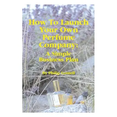 "How To Launch Your Own Perfume Company: A Simple Business Plan" - "" ("Goutell Philip")