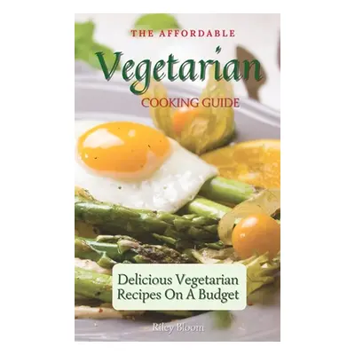 "The Affordable Vegetarian Cooking Guide: Delicious Vegetarian Recipes On A Budget" - "" ("Bloom